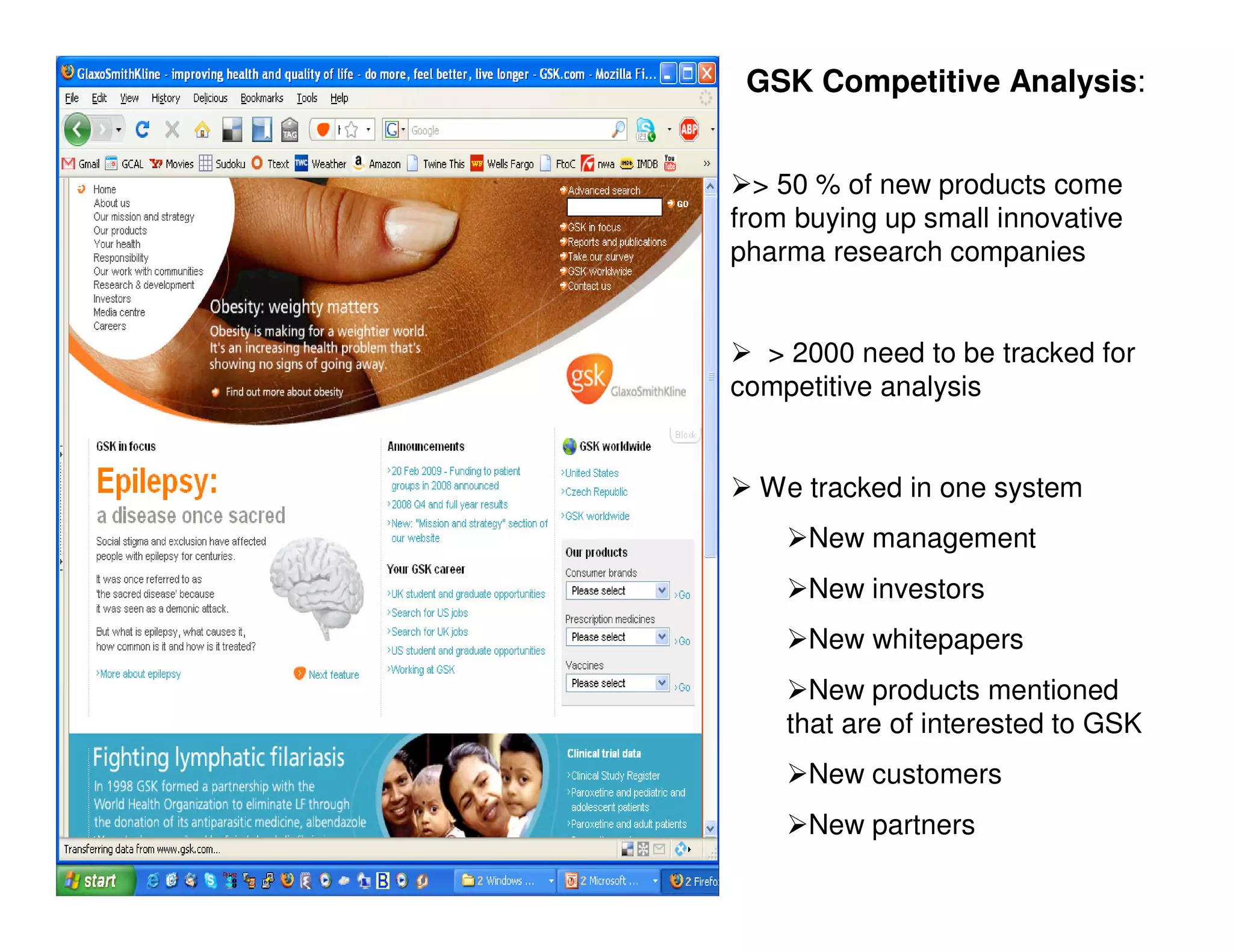 GSK Competitive Analysis:


> 50 % of new products come
from buying up small innovative
pharma research companies


 > 2000 need to be tracked for
competitive analysis


 We tracked in one system
    New management
    New investors
    New whitepapers
    New products mentioned
    that are of interested to GSK
    New customers
    New partners
 