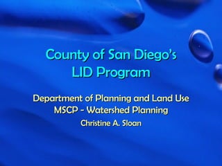 County of San Diego’s LID Program Department of Planning and Land Use MSCP - Watershed Planning Christine A. Sloan 
