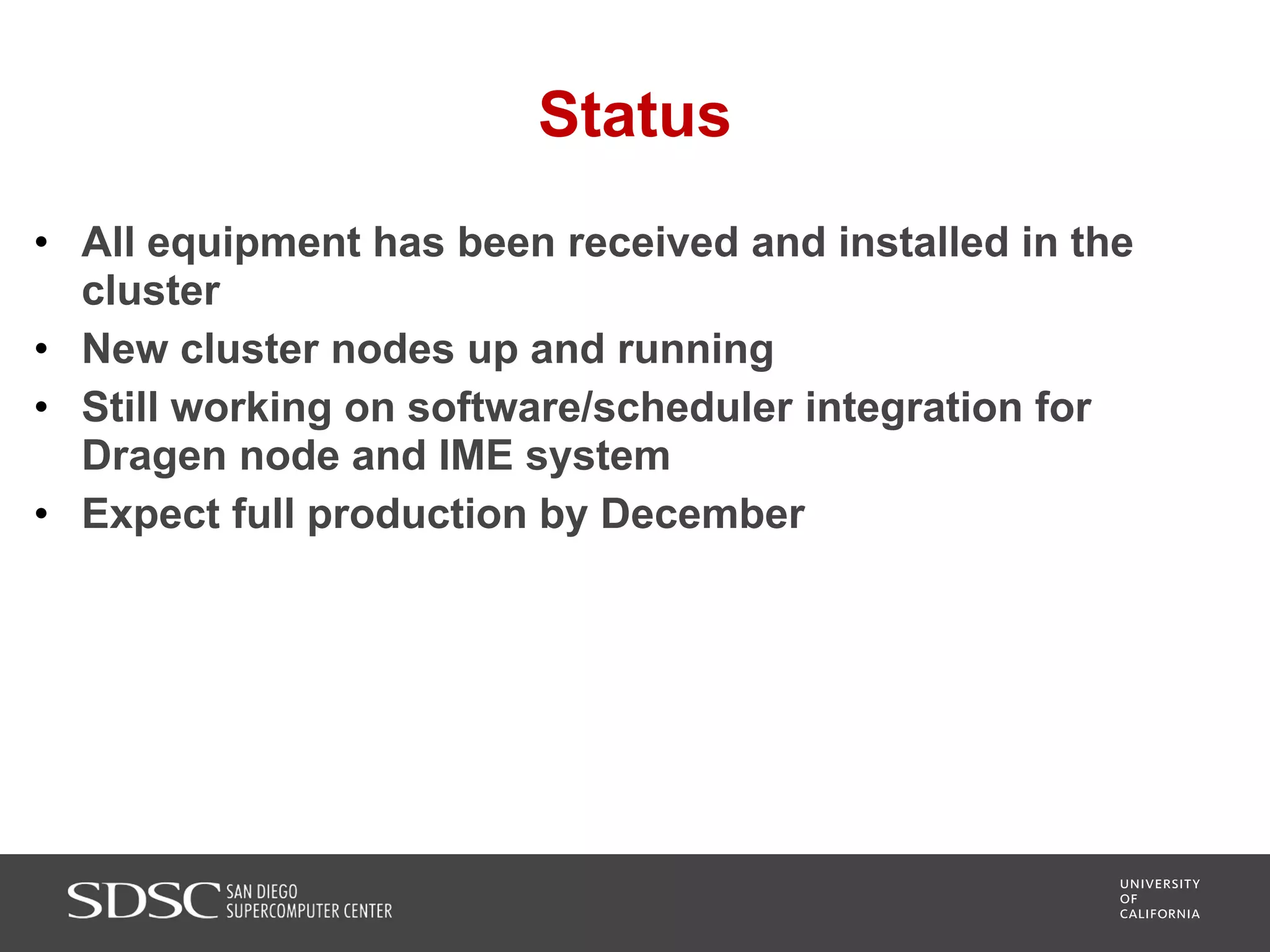 Status
• All equipment has been received and installed in the
cluster
• New cluster nodes up and running
• Still working on software/scheduler integration for
Dragen node and IME system
• Expect full production by December
 