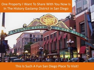 One Property I Want To Share With You Now Is 
In The History Gaslamp District in San Diego 
This Is Such A Fun San Diego Place To Visit! 
 