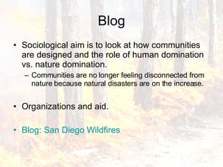Blog Sociological aim is to look at how communities are designed and the role of human domination vs. nature domination. Communities are no longer feeling disconnected from nature because natural disasters are on the increase. Organizations and aid. Blog: San Diego Wildfires 