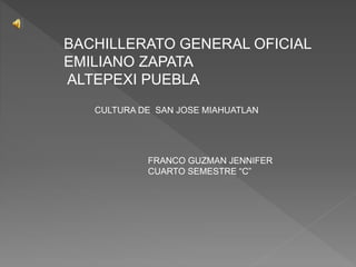 BACHILLERATO GENERAL OFICIAL
EMILIANO ZAPATA
ALTEPEXI PUEBLA
CULTURA DE SAN JOSE MIAHUATLAN
FRANCO GUZMAN JENNIFER
CUARTO SEMESTRE “C”
 