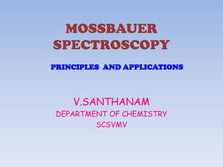 MOSSBAUER
SPECTROSCOPY
V.SANTHANAM
DEPARTMENT OF CHEMISTRY
SCSVMV
PRINCIPLES AND APPLICATIONS
 
