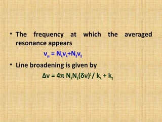 • The frequency at which the averaged
resonance appears
νav = NAνA+NBνB
• Line broadening is given by
Δν = 4π NANB(δν)2
/ kA + kB
 