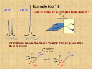 Example (con’t)
What is going on at elevated temperature?
Fe COOC
OC CO
AA
BB
CC
CC
• intramolecular process: The Allene is "hopping" from one pi face of theintramolecular process: The Allene is "hopping" from one pi face of the
allene to anotherallene to another
 