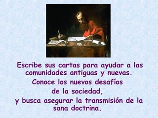 Escribe sus cartas para ayudar a las
comunidades antiguas y nuevas.
Conoce los nuevos desafíos
de la sociedad,
y busca asegurar la transmisión de la
sana doctrina.
 