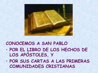 CONOCEMOS A SAN PABLO
• POR EL LIBRO DE LOS HECHOS DE
LOS APÓSTOLES, Y
• POR SUS CARTAS A LAS PRIMERAS
COMUNIDADES CRISTIANAS
 