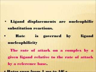 • Ligand displacements are nucleophilic
substitution reactions.
• Rate is governed by ligand
nucleophilicity
The rate of attack on a complex by a
given ligand relative to the rate of attack
by a reference base.
8
 