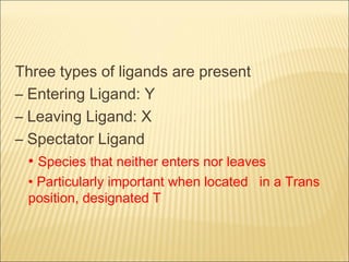 Three types of ligands are present
– Entering Ligand: Y
– Leaving Ligand: X
– Spectator Ligand
• Species that neither ente...
