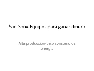 San-Son= Equipos para ganar dinero Alta producción-Bajo consumo de energía 
