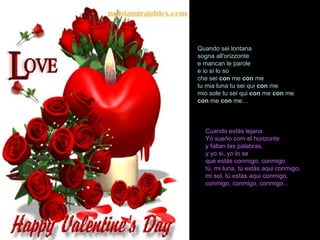 Quando sei lontana sogna all'orizzonte e mancan le parole e io si lo so che sei  con  me  con  me tu mia luna tu sei qui  con  me mio sole tu sei qui  con  me  con  me con  me  con  me…   Cuando estás lejana Yo sueño com el horizonte y faltan las palabras, y yo si, yo lo se que estás conmigo, conmigo tú, mi luna, tú estás aqui conmigo, mi sol, tú estás aqui conmigo, conmigo, conmigo, conmigo...  