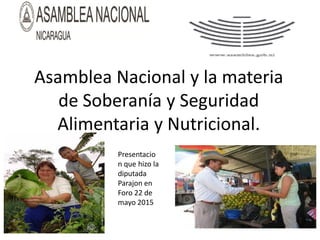 Asamblea Nacional y la materia
de Soberanía y Seguridad
Alimentaria y Nutricional.
Presentacio
n que hizo la
diputada
Parajon en
Foro 22 de
mayo 2015
 