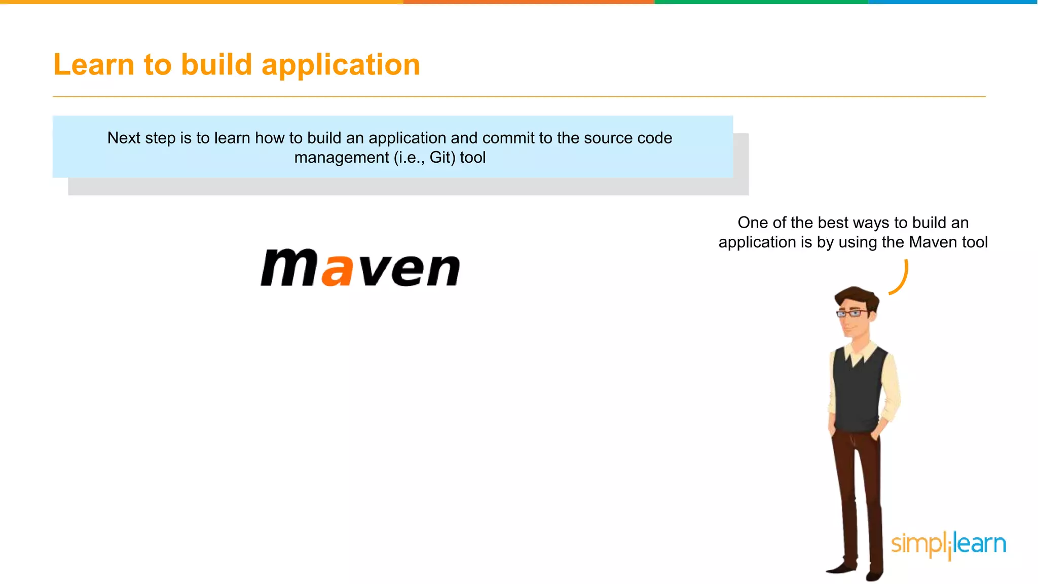 Learn to build application Next step is to learn how to build an application and commit to the source code management (i.e., Git) tool One of the best ways to build an application is by using the Maven tool 