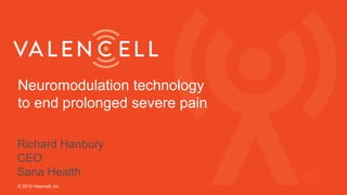 Neuromodulation technology
to end prolonged severe pain
© 2019 Valencell, Inc
Richard Hanbury
CEO
Sana Health
 