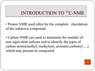 INTRODUCTION TO 13C-NMR
• Proton NMR used often for the complete elucidation
of the unknown compound.
• Carbon NMR can used to determine the number of
non-equivalent carbons and to identify the types of
carbon atoms(methyl, methylene, aromatic,carbonyl….)
which may present in compound.
4

 