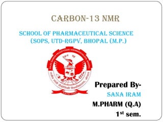 CARBON-13 NMr
school of pharmaceutical science
(sops, utd-rgpv, Bhopal (m.p.)

Prepared BySana iram

M.PHARM (Q.A)
1st sem.

 