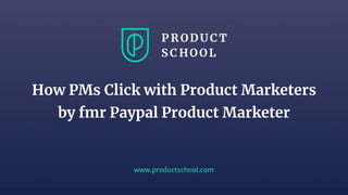 www.productschool.com
How PMs Click with Product Marketers
by fmr Paypal Product Marketer
 