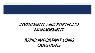 INVESTMENT AND PORTFOLIO
MANAGEMENT
TOPIC: IMPORTANT LONG
QUESTIONS
 