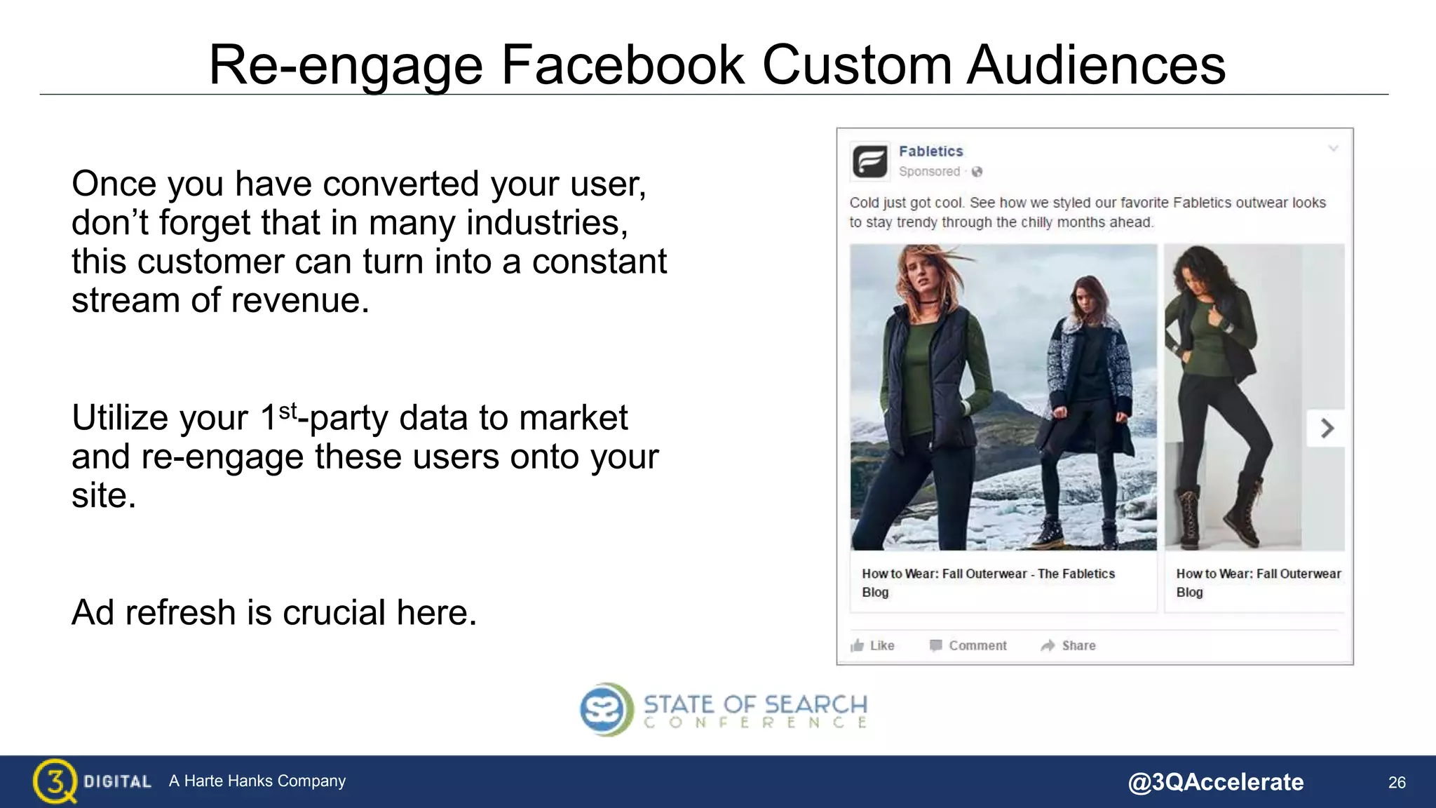 26A Harte Hanks Company
Re-engage Facebook Custom Audiences
Once you have converted your user,
don’t forget that in many industries,
this customer can turn into a constant
stream of revenue.
Utilize your 1st-party data to market
and re-engage these users onto your
site.
Ad refresh is crucial here.
@3QAccelerate
 