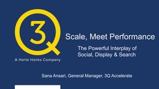 Scale, Meet Performance
The Powerful Interplay of
Social, Display & Search
Sana Ansari, General Manager, 3Q Accelerate
 