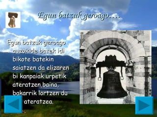 Egun batzuk geroago…. Egun batzuk geroago auzokide batek idi bikote batekin saiatzen da elizaren bi kanpaiak urpetik ateratzen,baina, bakarrik lortzen du bat ateratzea. 