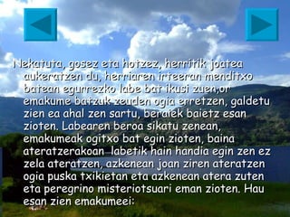 Nekatuta, gosez eta hotzez, herritik joatea aukeratzen du, herriaren irteeran menditxo batean egurrezko labe bat ikusi zuen,or emakume batzuk zeuden ogia erretzen, galdetu zien ea ahal zen sartu, beraiek baietz esan zioten. Labearen beroa sikatu zenean, emakumeak ogitxo bat egin zioten, baina ateratzerakoan  labetik hain handia egin zen ez zela ateratzen, azkenean joan ziren ateratzen ogia puska txikietan eta azkenean atera zuten eta peregrino misteriotsuari eman zioten. Hau esan zien emakumeei: 