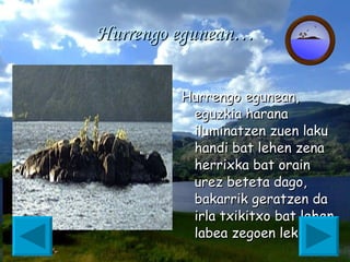 Hurrengo egunean… Hurrengo egunean, eguzkia harana iluminatzen zuen laku handi bat lehen zena herrixka bat orain urez beteta dago, bakarrik geratzen da irla txikitxo bat lehen labea zegoen lekuan.   