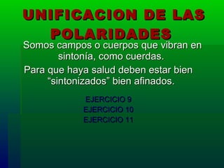 UNIFICACION DE LAS POLARIDADES   Somos campos o cuerpos que vibran en sintonía, como cuerdas.  Para que haya salud deben estar bien “sintonizados” bien afinados.   EJERCICIO 9 EJERCICIO 10 EJERCICIO 11 