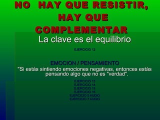NO  HAY QUE RESISTIR,  HAY QUE COMPLEMENTAR La clave es el equilibrio EJERCICIO 12 EMOCION / PENSAMIENTO "Si estás sintiendo emociones negativas, entonces estás pensando algo que no es "verdad".  EJERCICIO 13 EJERCICIO 14 EJERCICIO 15 EJERCICIO 16 EJERCICIO 5 AUDIO EJERCICIO 7 AUDIO 