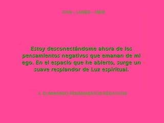 4. ELIMINANDO PENSAMIENTOS NEGATIVOS AYIN – LAMED – MEM Estoy desconectándome ahora de los pensamientos negativos que emanan de mi ego. En el espacio que he abierto, surge un suave resplandor de Luz espiritual. 
