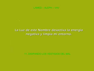 11. DISIPANDO LOS VESTIGIOS DEL MAL LAMED – ALEPH – VAV La Luz de este Nombre desactiva la energía negativa y limpia mi entorno. 