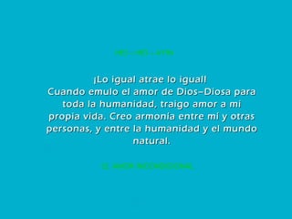 12. AMOR INCONDICIONAL HEI – HEI – AYIN ¡Lo igual atrae lo igual!  Cuando emulo el amor de Dios–Diosa para toda la humanidad, traigo amor a mi propia vida. Creo armonía entre mí y otras personas, y entre la humanidad y el mundo natural. 