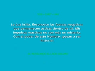 33. REVELANDO EL LADO OSCURO YOD – CHET – VAV La Luz brilla. Reconozco las fuerzas negativas que permanecen activas dentro de mí. Mis impulsos reactivos no son más un misterio. Con el poder de este Nombre, ¡pasan a ser historia! 
