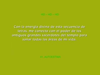 41. AUTOESTIMA HEI – HEI – HEI Con la energía divina de esta secuencia de letras, me conecto con el poder de los antiguos grandes sacerdotes del templo para sanar todas las áreas de mi vida. 