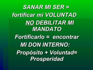 SANAR MI SER =  fortificar mi VOLUNTAD  NO  DEBILITAR MI MANDATO   Fortificarlo =  encontrar  MI DON INTERNO: Propósito + Voluntad= Prosperidad 