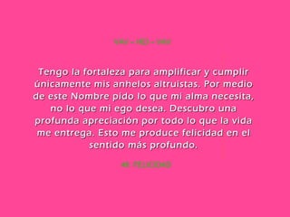 49. FELICIDAD VAV – HEI – VAV Tengo la fortaleza para amplificar y cumplir únicamente mis anhelos altruistas. Por medio de este Nombre pido lo que mi alma necesita, no lo que mi ego desea. Descubro una profunda apreciación por todo lo que la vida me entrega. Esto me produce felicidad en el sentido más profundo. 