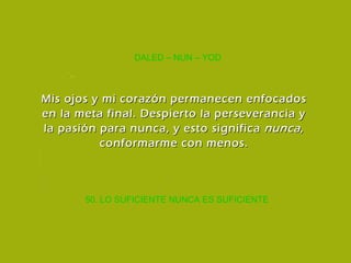 50. LO SUFICIENTE NUNCA ES SUFICIENTE DALED – NUN – YOD Mis ojos y mi corazón permanecen enfocados en la meta final. Despierto la perseverancia y la pasión para nunca, y esto significa  nunca , conformarme con menos. 