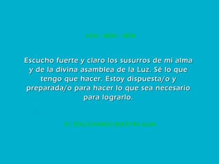 57. ESCUCHANDO NUESTRA ALMA NUN – MEM – MEM Escucho fuerte y claro los susurros de mi alma y de la divina asamblea de la Luz. Sé lo que tengo que hacer. Estoy dispuesta/o y preparada/o para hacer lo que sea necesario para lograrlo. 