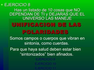 EJERCICIO 8 Has un listado de 10 cosas que NO DEPENDAN DE TI y DEJARAS QUE EL UNIVERSO LAS MANEJE UNIFICACION DE LAS POLARIDADES   Somos campos o cuerpos que vibran en sintonía, como cuerdas.  Para que haya salud deben estar bien “sintonizados” bien afinados.   EJERCICIO 9 EJERCICIO 10 EJERCICIO 11 