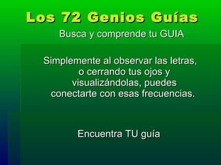 Los 72 Genios Guías Busca y comprende tu GUIA Simplemente al observar las letras, o cerrando tus ojos y visualizándolas, puedes conectarte con esas frecuencias.  Encuentra TU guía  