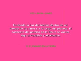 13. EL PARAÍSO EN LA TIERRA YOD – SAYIN – LAMED Enciendo la Luz del Mesías dentro de mí, dentro de los otros y a lo largo del planeta. El concepto del paraíso en la Tierra se vuelve algo concebible y alcanzable. 