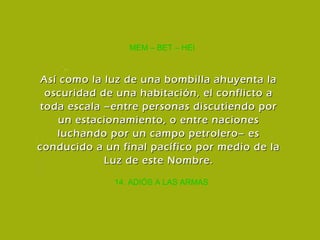 14. ADIÓS A LAS ARMAS MEM – BET – HEI Así como la luz de una bombilla ahuyenta la oscuridad de una habitación, el conflicto a toda escala –entre personas discutiendo por un estacionamiento, o entre naciones luchando por un campo petrolero– es conducido a un final pacífico por medio de la Luz de este Nombre. 