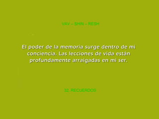 32. RECUERDOS VAV – SHIN – RESH El poder de la memoria surge dentro de mi conciencia. Las lecciones de vida están profundamente arraigadas en mi ser. 