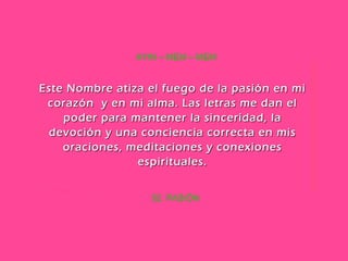 52. PASIÓN AYIN – MEM – MEM Este Nombre atiza el fuego de la pasión en mi corazón  y en mi alma. Las letras me dan el poder para mantener la sinceridad, la devoción y una conciencia correcta en mis oraciones, meditaciones y conexiones espirituales. 