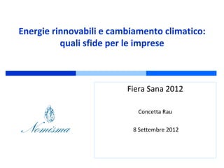 Energie rinnovabili e cambiamento climatico:
          quali sfide per le imprese



                         Fiera Sana 2012

                            Concetta Rau

                          8 Settembre 2012
 