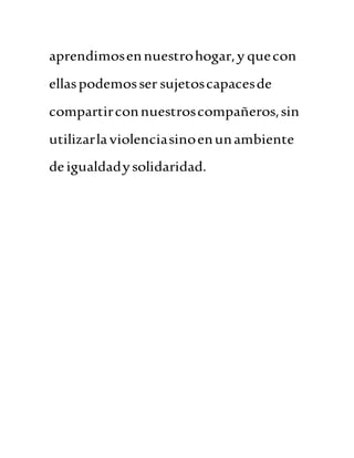 aprendimosennuestrohogar,y quecon
ellaspodemosser sujetoscapacesde
compartirconnuestroscompañeros,sin
utilizarlaviolenciasinoenunambiente
deigualdadysolidaridad.
 