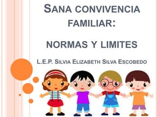 SANA CONVIVENCIA
FAMILIAR:
NORMAS Y LIMITES
L.E.P. SILVIA ELIZABETH SILVA ESCOBEDO
 