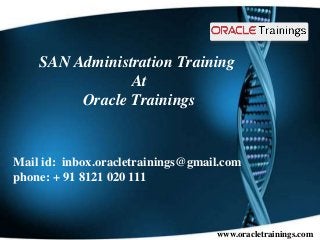 www.oracletrainings.com
SAN Administration Training
At
Oracle Trainings
Mail id: inbox.oracletrainings@gmail.com
phone: + 91 8121 020 111
 