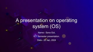 A presentation on operating
system (OS)
Name:- Sana Gul,
ICT Semester presentation.
Date:- 20 Jan, 2024
 