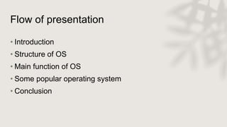Flow of presentation
• Introduction
• Structure of OS
• Main function of OS
• Some popular operating system
• Conclusion
 